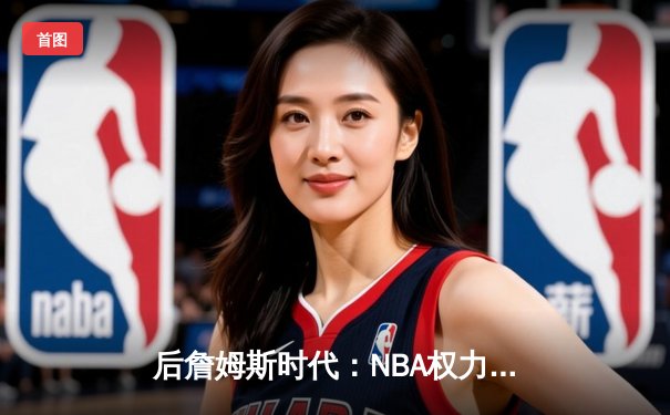 后詹姆斯时代：NBA权力格局重塑与新生代球星的技术革命
