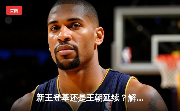 新王登基还是王朝延续？解析NBA新赛季三大颠覆性变革