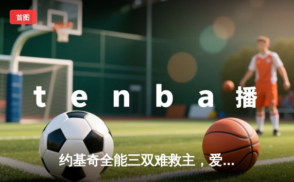 约基奇全能三双难救主，爱德华兹狂轰43分率森林狼抢七胜掘金晋级西决