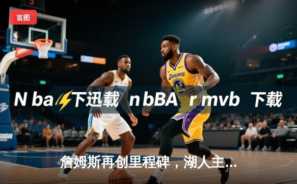 詹姆斯再创里程碑，湖人主场险胜勇士锁定季后赛席位