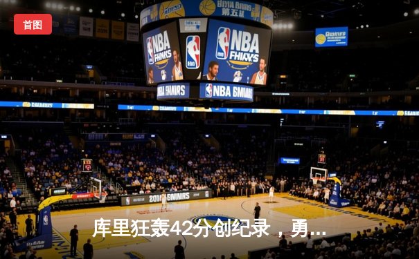 库里狂轰42分创纪录，勇士力克雄鹿巩固季后赛席位