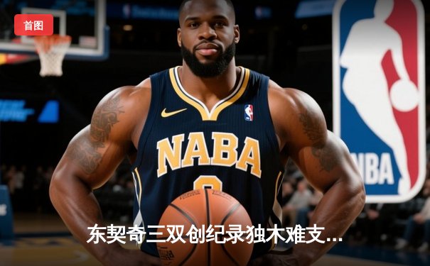 东契奇三双创纪录独木难支，凯尔特人团队篮球夺赛点