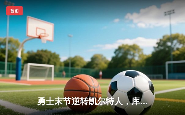 勇士末节逆转凯尔特人，库里36分带队锁定季后赛席位