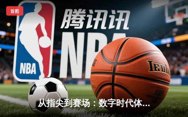 从指尖到赛场：数字时代体育新闻的变革与竞技精神重塑