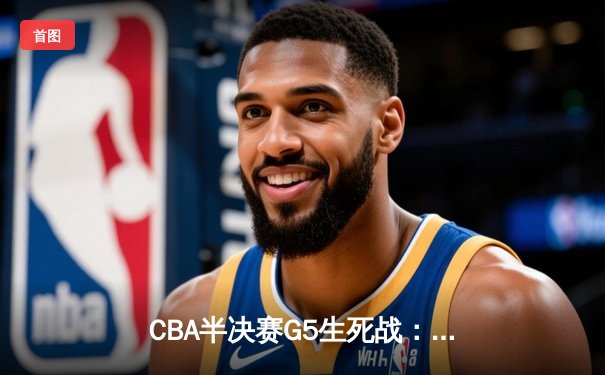 CBA半决赛G5生死战：辽宁本钢加时逆转广东宏远 赵继伟33+9+6率队挺进总决赛