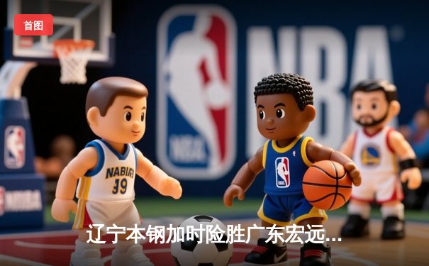 辽宁本钢加时险胜广东宏远 CBA半决赛上演史诗级对决
