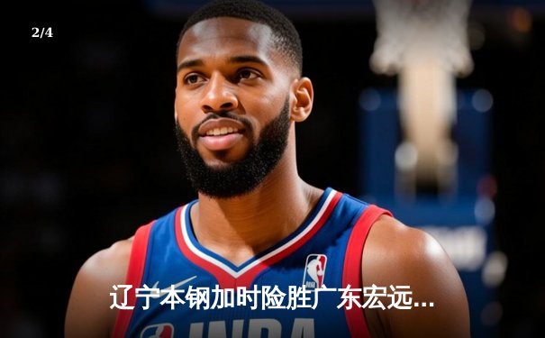 辽宁本钢加时险胜广东宏远 CBA半决赛上演史诗级对决 - 2