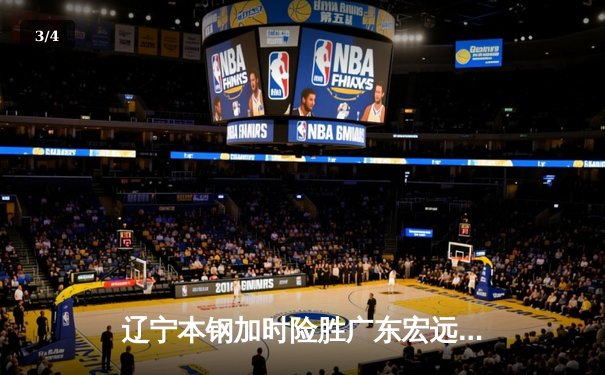 辽宁本钢加时险胜广东宏远 CBA半决赛上演史诗级对决 - 3