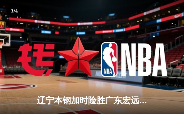 辽宁本钢加时险胜广东宏远 CBA半决赛上演史诗级对决 - 3