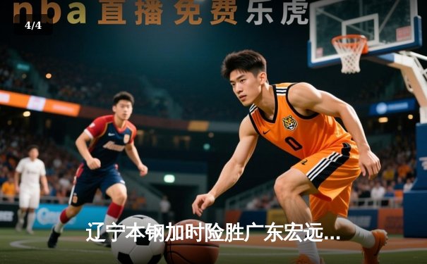 辽宁本钢加时险胜广东宏远 CBA半决赛上演史诗级对决 - 4