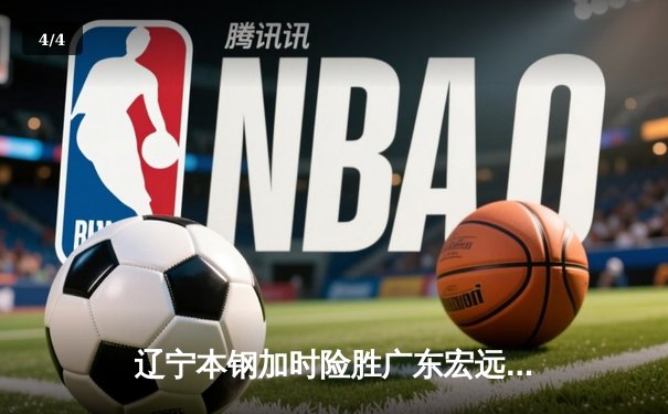 辽宁本钢加时险胜广东宏远 CBA半决赛上演史诗级对决 - 4