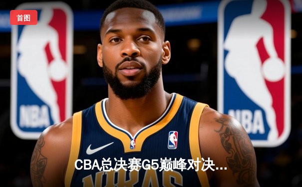 CBA总决赛G5巅峰对决：辽宁本钢加时险胜广东宏远 成功卫冕总冠军